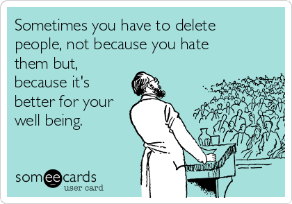 Sometimes you have to delete
people, not because you hate
them but,
because it's
better for your
well being.