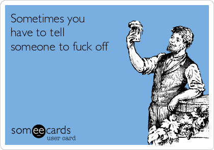 Sometimes you
have to tell
someone to fuck off