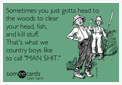 Sometimes you just gotta head to
the woods to clear
your head, fish,
and kill stuff.
That's what we
country boys like
to call "MAN SHIT."