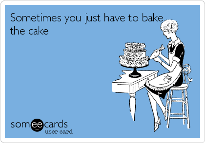 Sometimes you just have to bake
the cake
