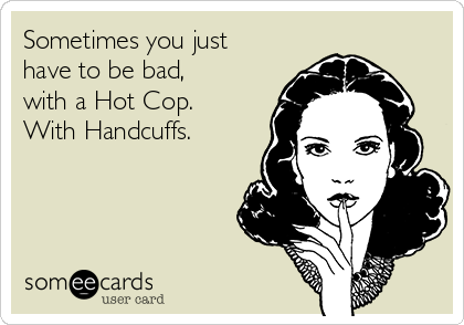 Sometimes you just
have to be bad,
with a Hot Cop.
With Handcuffs.