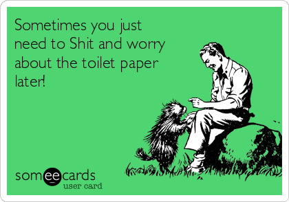Sometimes you just
need to Shit and worry
about the toilet paper
later! 
