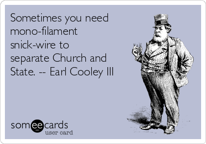 Sometimes you need
mono-filament
snick-wire to
separate Church and
State. -- Earl Cooley III