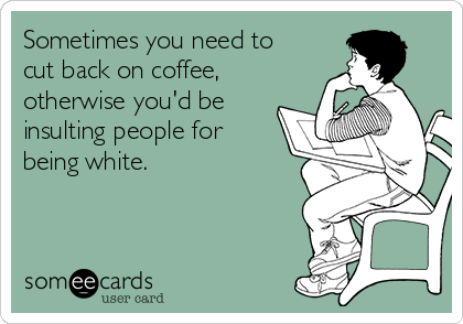Sometimes you need to
cut back on coffee,
otherwise you'd be
insulting people for
being white.