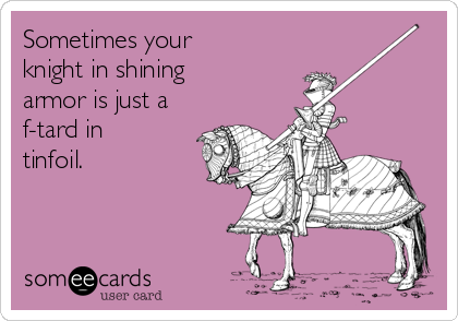 Sometimes your
knight in shining
armor is just a
f-tard in
tinfoil.