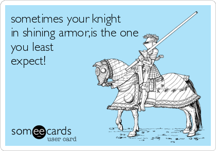 sometimes your knight
in shining armor,is the one 
you least
expect!