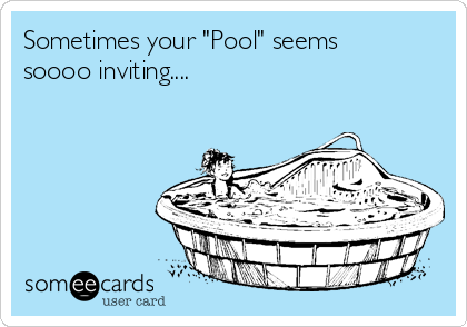 Sometimes your "Pool" seems
soooo inviting....