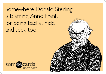 Somewhere Donald Sterling 
is blaming Anne Frank
for being bad at hide
and seek too.