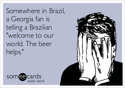Somewhere in Brazil,
a Georgia fan is
telling a Brazilian
"welcome to our
world. The beer
helps." 