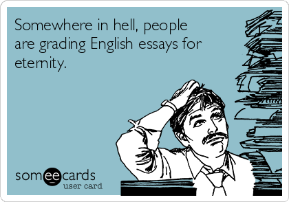 Somewhere in hell, people
are grading English essays for
eternity.