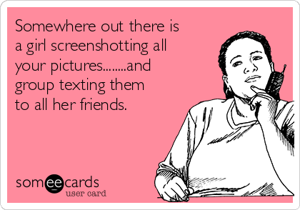 Somewhere out there is
a girl screenshotting all
your pictures........and
group texting them
to all her friends.