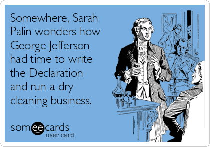 Somewhere, Sarah
Palin wonders how
George Jefferson
had time to write
the Declaration
and run a dry
cleaning business.