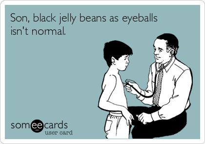 Son, black jelly beans as eyeballs
isn't normal.