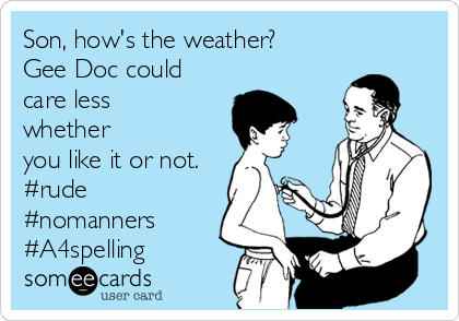 Son, how's the weather?
Gee Doc could
care less
whether  
you like it or not.
#rude
#nomanners
#A4spelling