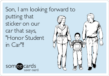 Son, I am looking forward to
putting that
sticker on our
car that says,
"Honor Student
in Car"!!