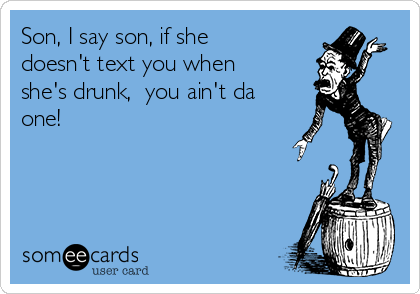 Son, I say son, if she
doesn't text you when
she's drunk,  you ain't da
one!