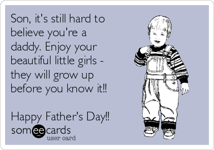 Son, it's still hard to
believe you're a
daddy. Enjoy your
beautiful little girls -
they will grow up
before you know it!!

Happy Father's Day!!
