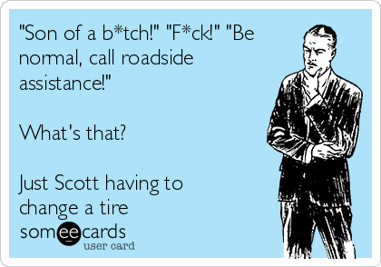 "Son of a b*tch!" "F*ck!" "Be
normal, call roadside
assistance!"

What's that?

Just Scott having to
change a tire 
