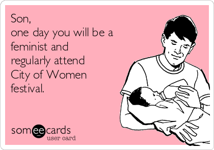 Son, 
one day you will be a
feminist and
regularly attend
City of Women
festival.