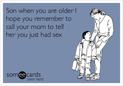 Son when you are older I
hope you remember to
call your mom to tell
her you just had sex 