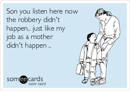Son you listen here now
the robbery didn't
happen.. just like my
job as a mother
didn't happen ..