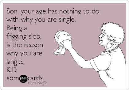Son, your age has nothing to do
with why you are single.
Being a
frigging slob,
is the reason
why you are 
single.
K.D
