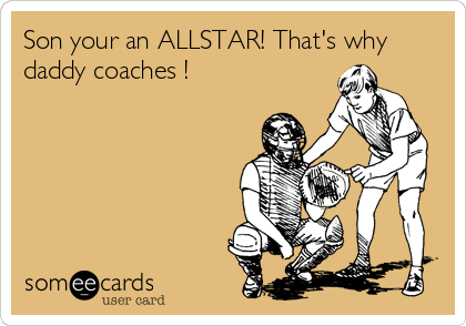 Son your an ALLSTAR! That's why
daddy coaches !
