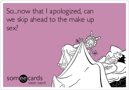 So...now that I apologized, can
we skip ahead to the make up
sex?