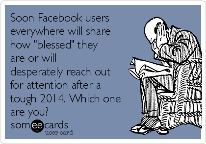 Soon Facebook users
everywhere will share
how "blessed" they
are or will
desperately reach out
for attention after a
tough 2014. Which one
are you?