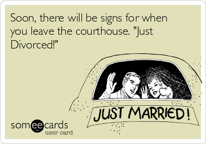 Soon, there will be signs for when
you leave the courthouse. "Just
Divorced!"