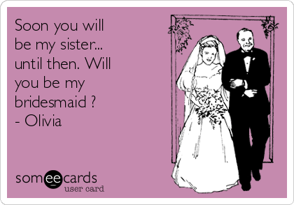 Soon you will
be my sister...
until then. Will
you be my
bridesmaid ? 
- Olivia