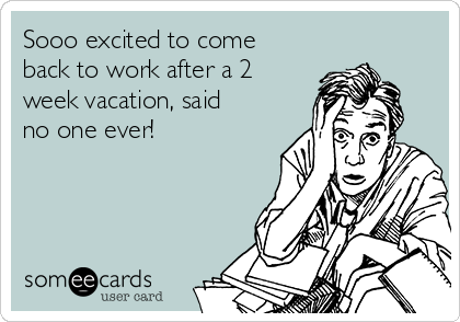 Sooo excited to come
back to work after a 2
week vacation, said
no one ever!