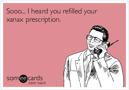 Sooo... I heard you refilled your
xanax prescription.