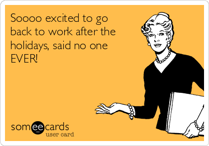 Soooo excited to go
back to work after the
holidays, said no one
EVER!