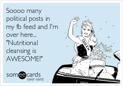 Soooo many
political posts in
my fb feed and I'm
over here...
"Nutritional
cleansing is
AWESOME!"