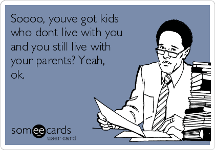 Soooo, youve got kids
who dont live with you
and you still live with
your parents? Yeah,
ok.