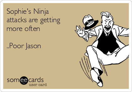 Sophie's Ninja
attacks are getting 
more often

..Poor Jason