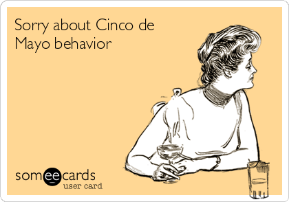 Sorry about Cinco de
Mayo behavior