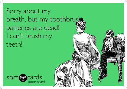Sorry about my
breath, but my toothbrush
batteries are dead!
I can't brush my
teeth!