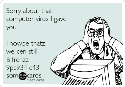 Sorry about that
computer virus I gave
you.

I howpe thatz
we cen stilll
B frenzz
9pc934 c43