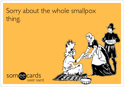 Sorry about the whole smallpox
thing.