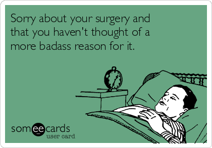 Sorry about your surgery and
that you haven't thought of a
more badass reason for it. 