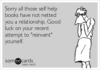Sorry all those self help
books have not netted
you a relationship. Good
luck on your recent
attempt to "reinvent"
yourself.
