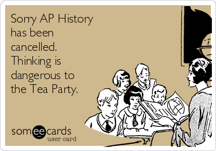 Sorry AP History
has been 
cancelled. 
Thinking is
dangerous to
the Tea Party.