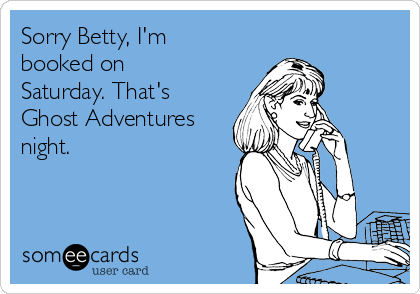 Sorry Betty, I'm
booked on
Saturday. That's
Ghost Adventures
night.