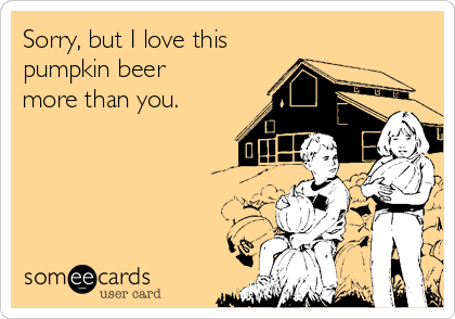 Sorry, but I love this 
pumpkin beer
more than you.