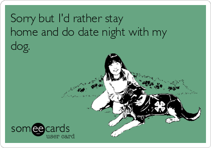 Sorry but I'd rather stay
home and do date night with my
dog. 