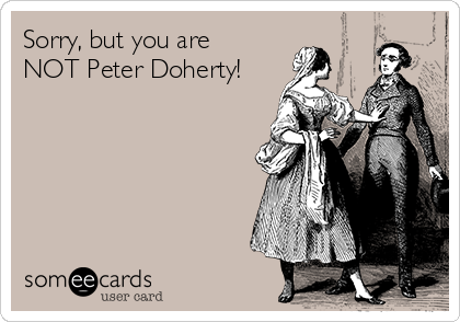 Sorry, but you are
NOT Peter Doherty!