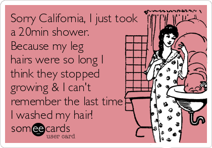Sorry California, I just took
a 20min shower.
Because my leg
hairs were so long I
think they stopped
growing & I can't
remember the last time
I washed my hair! 