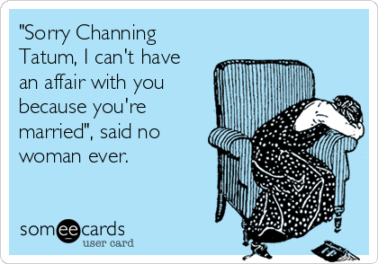 "Sorry Channing
Tatum, I can't have
an affair with you
because you're
married", said no
woman ever.